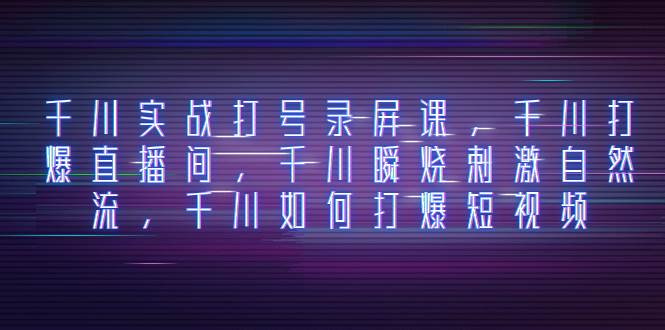 千川实战打号录屏课，千川打爆直播间，千川瞬烧刺激自然流，千川如何打爆短视频-零点科技