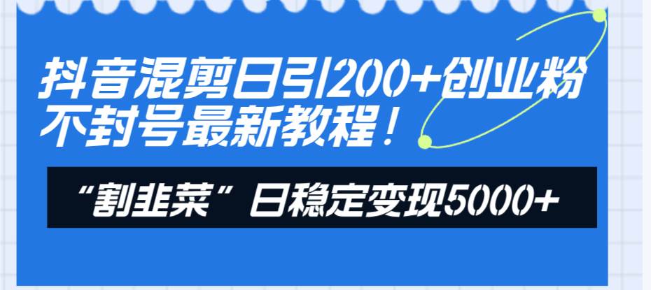 抖音混剪日引200+创业粉不封号最新教程！“割韭菜”日稳定变现5000+！-零点科技