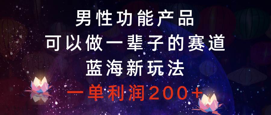 男性功能产品，可以做一辈子的赛道，蓝海新玩法，一单利润200+-零点科技