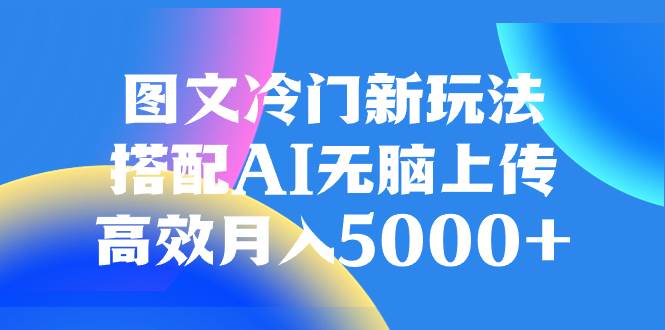 图文冷门新玩法，搭配AI无脑上传，高效月入5000+-零点科技