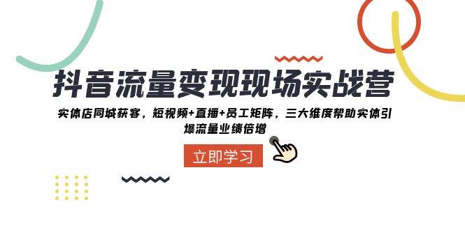 抖音·流量变现现场实战营：实体店同城获客，短视频+直播+员工矩阵，三大维度帮助实体引爆流量业绩倍增-零点科技