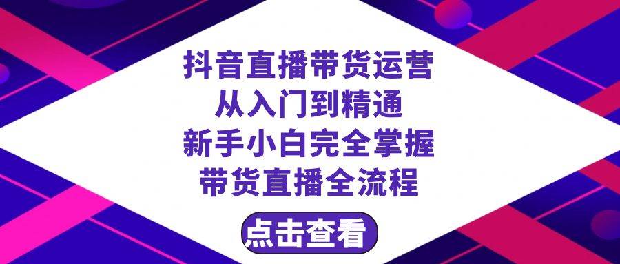 抖音直播带货 运营从入门到精通，新手完全掌握带货直播全流程（23节）-零点科技