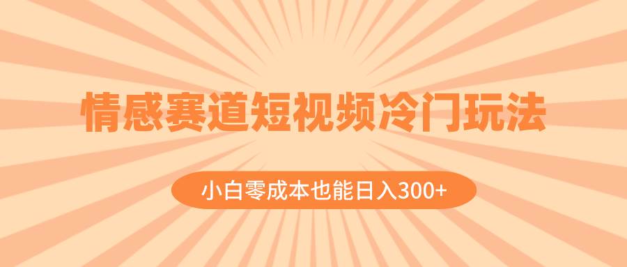 情感赛道短视频冷门玩法，小白零成本也能日入300+（教程+素材）-零点科技