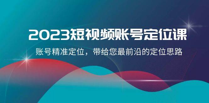 2023短视频账号-定位课，账号精准定位，带给您最前沿的定位思路（21节课）-零点科技