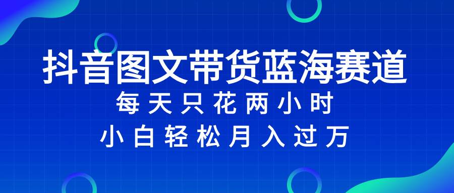 抖音图文带货蓝海赛道，每天只花2小时，小白轻松过万-零点科技