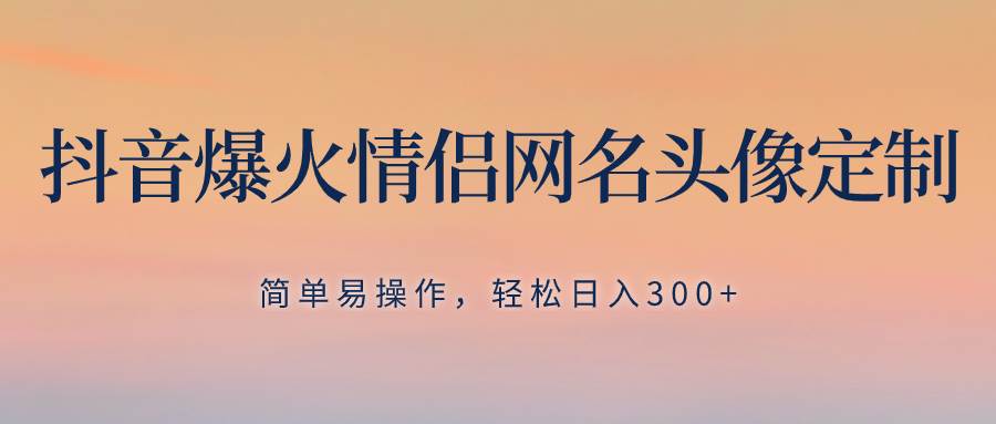 抖音爆火情侣网名头像定制，简单易操作，轻松日入300+，无需养号-零点科技