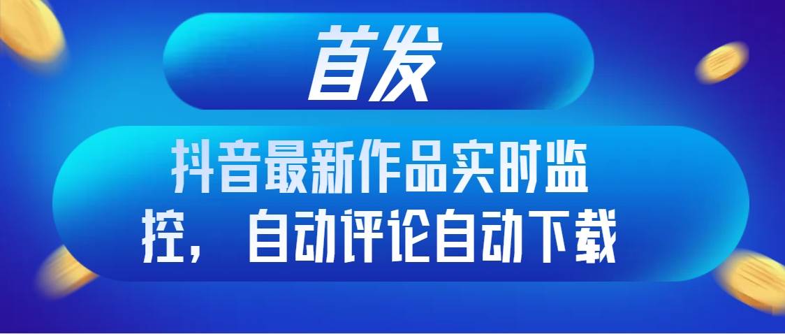 首发抖音最新作品实时监控，自动评论自动下载-零点科技