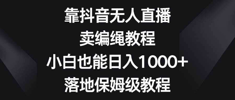 靠抖音无人直播，卖编绳教程，小白也能日入1000+，落地保姆级教程-零点科技