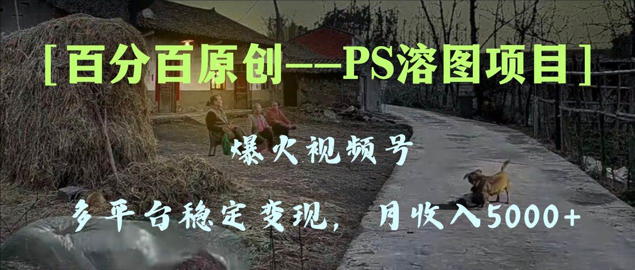 百分百原创，多平台稳定变现5000+，爆火视频号的PS溶图项目，手把手教你上手！-零点科技