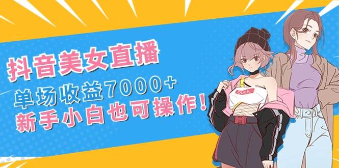 抖音美女直播，单场收益7000+,新手小白也可操作-零点科技