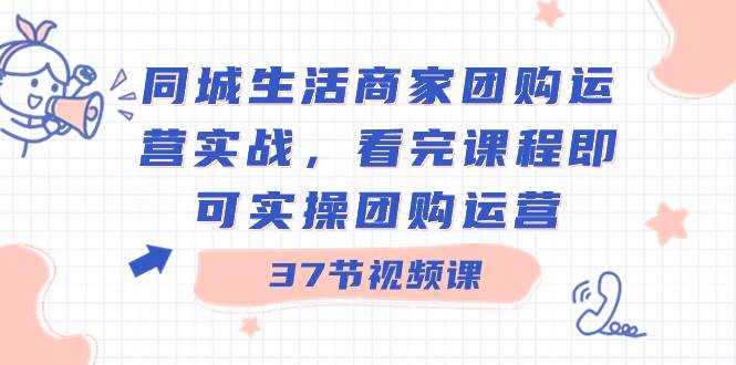 同城生活商家团购运营实战，看完课程即可实操团购运营（37节课）-零点科技