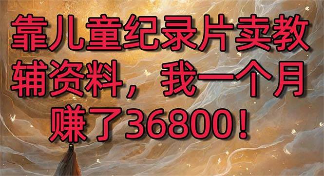 靠儿童纪录片卖教辅资料，一个月赚了36800！暴力变现2.0版本，喂饭级教学-零点科技