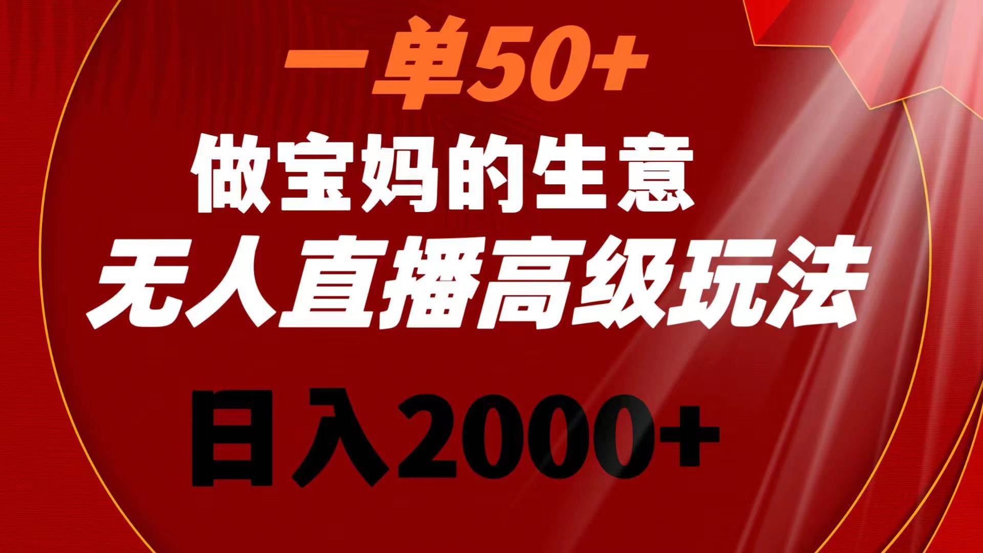 一单50+做宝妈的生意 无人直播高级玩法 日入2000+-零点科技