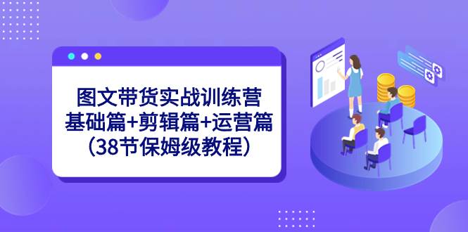 图文带货实战训练营：基础篇+剪辑篇+运营篇（38节保姆级教程）-零点科技