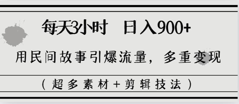 每天三小时日入900+，用民间故事引爆流量，多重变现（超多素材+剪辑技法）-零点科技