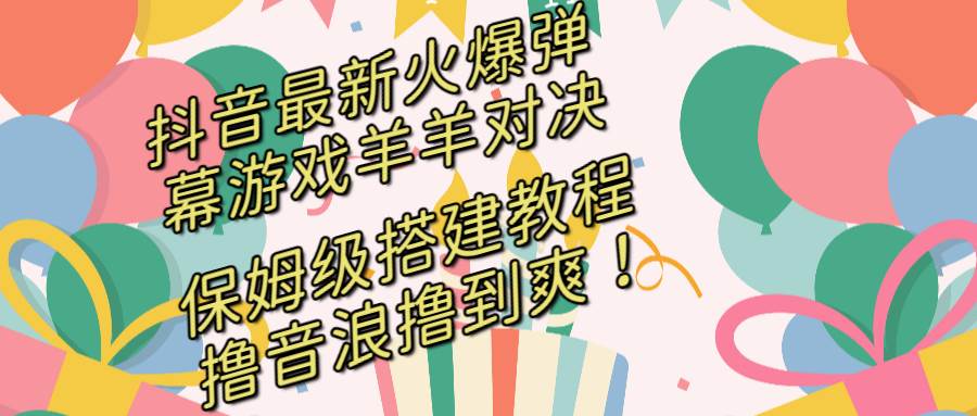 抖音最新火爆弹幕游戏羊羊对决，保姆级搭建开播教程，撸音浪直接撸到爽！-零点科技