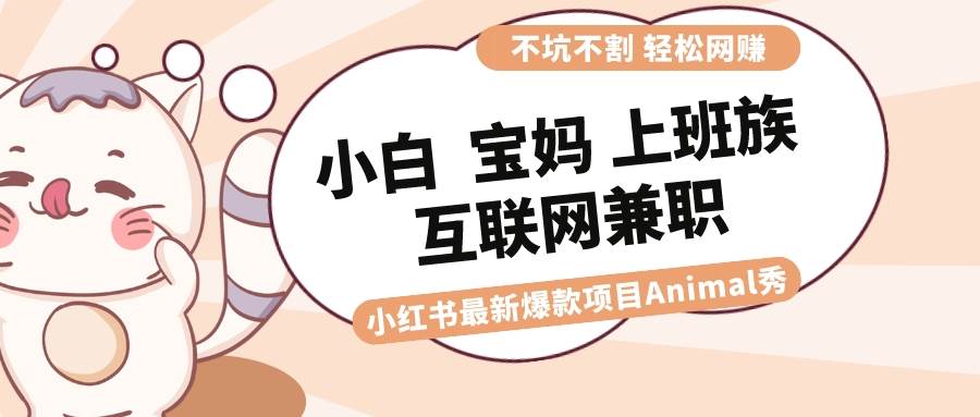 适合小白 宝妈 上班族 大学生互联网兼职 小红书爆款项目Animal秀，月入1W-零点科技