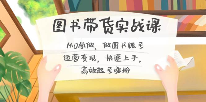 图书带货实战课2.0，从0学做，做图书账号运营变现，快速上手，高效起号涨粉-零点科技