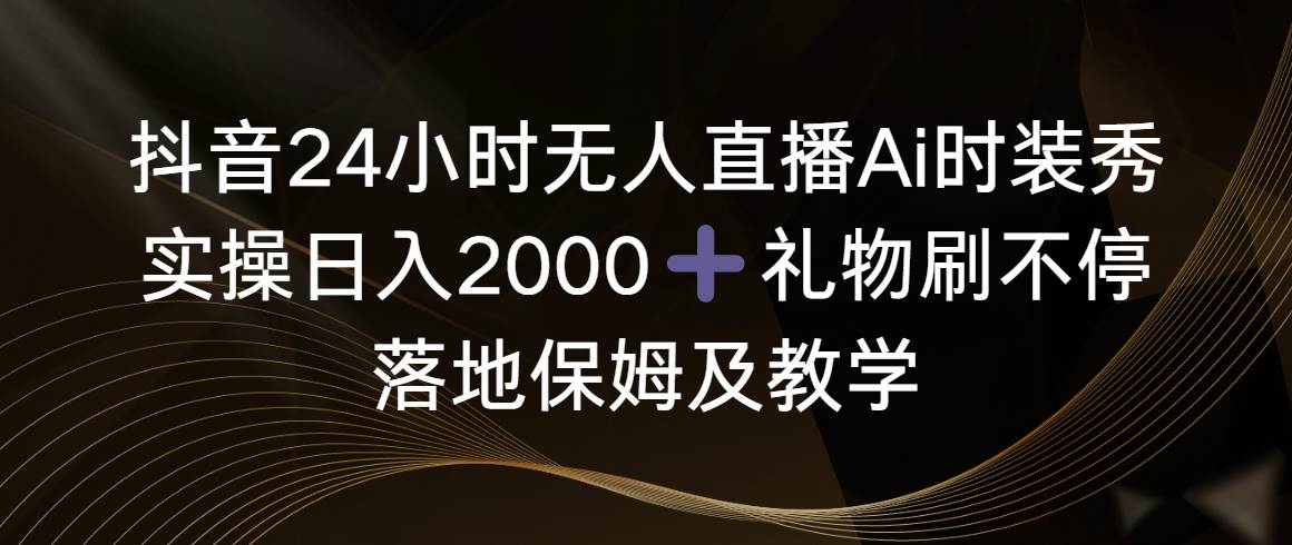 抖音24小时无人直播Ai时装秀，实操日入2000+，礼物刷不停，落地保姆及教学-零点科技