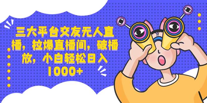 三大平台交友无人直播，拉爆直播间，破播放，小白轻松日入1000+-零点科技