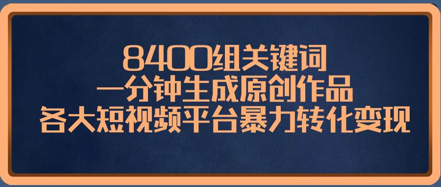 8400组关键词，一分钟生成原创作品，各大短视频平台暴力转化变现-零点科技