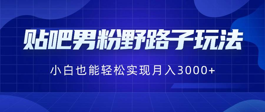 贴吧男粉野路子玩法，小白也能轻松实现月入3000+-零点科技