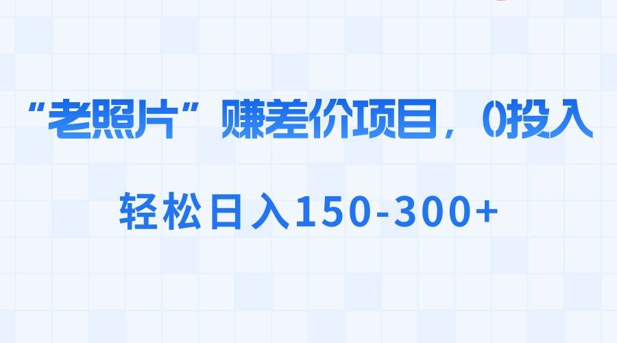 “老照片”赚差价，0投入，轻松日入150-300+-零点科技