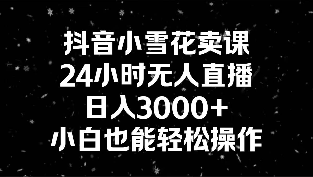 抖音小雪花卖课，24小时无人直播，日入3000+，小白也能轻松操作-零点科技