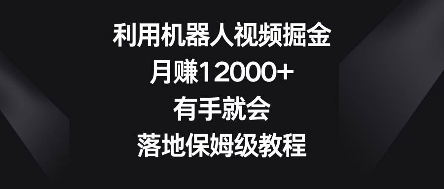 利用机器人视频掘金，月赚12000+，有手就会，落地保姆级教程-零点科技