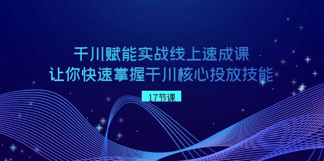 千川 赋能实战线上速成课，让你快速掌握干川核心投放技能-零点科技