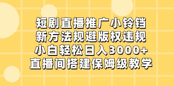 短剧直播推广小铃铛，新方法规避版权违规，小白轻松日入3000+，直播间搭…-零点科技