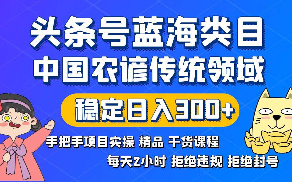 头条号蓝海类目传统和农谚领域实操精品课程拒绝违规封号稳定日入300+-零点科技