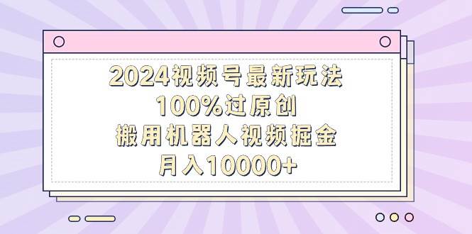 2024视频号最新玩法，100%过原创，搬用机器人视频掘金，月入10000+-零点科技