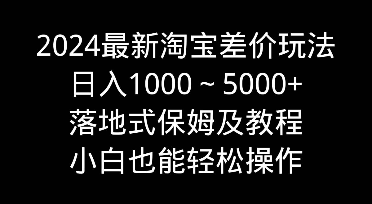 2024最新淘宝差价玩法，日入1000～5000+落地式保姆及教程 小白也能轻松操作-零点科技