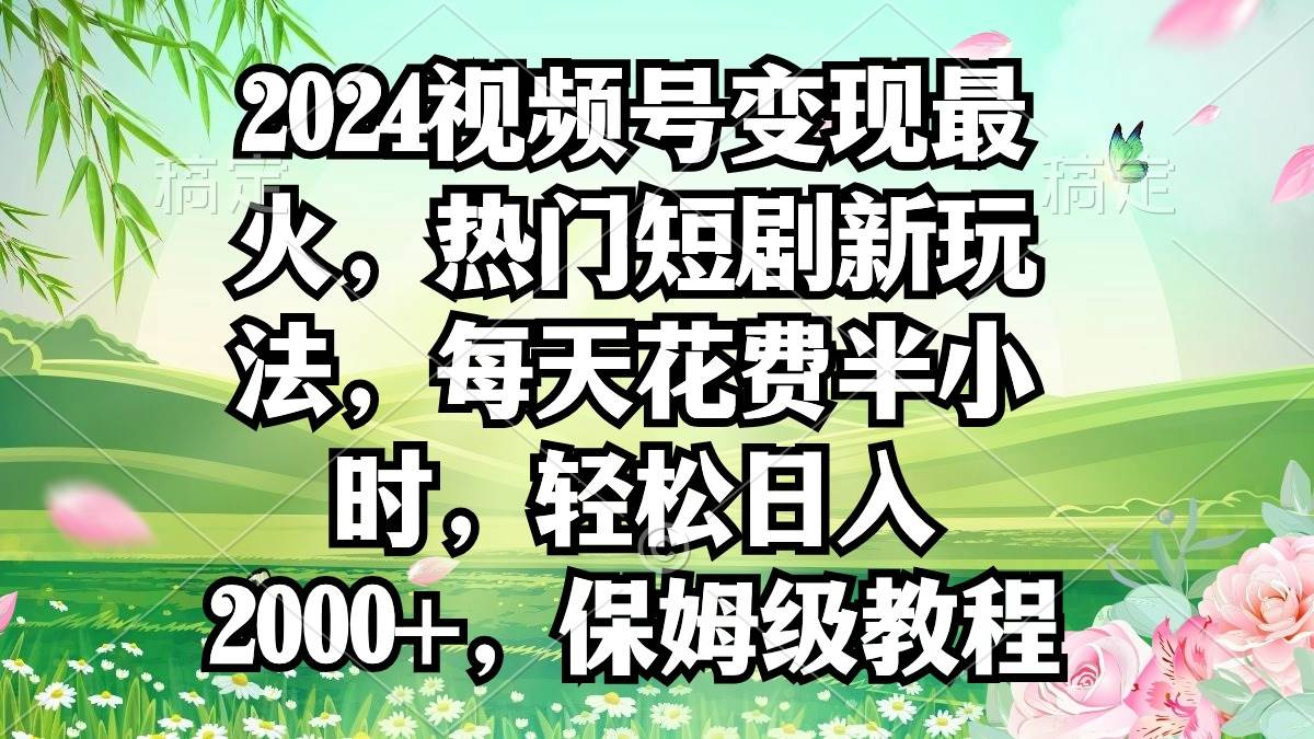 2024视频号变现最火，热门短剧新玩法，每天花费半小时，轻松日入2000+，…-零点科技