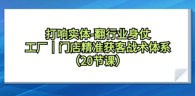 打响实体-翻行业身仗，工厂｜门店精准获客战术体系（20节课）-零点科技