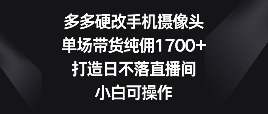 多多硬改手机摄像头，单场带货纯佣1700+，打造日不落直播间，小白可操作-零点科技