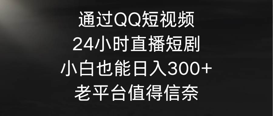 通过QQ短视频、24小时直播短剧，小白也能日入300+，老平台值得信奈-零点科技