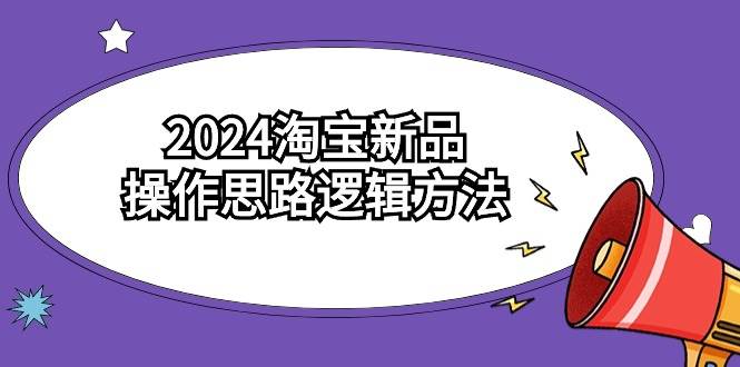 2024淘宝新品操作思路逻辑方法（6节视频课）-零点科技