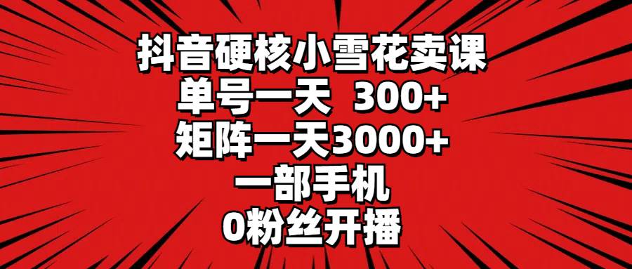 抖音硬核小雪花卖课，单号一天300+，矩阵一天3000+，一部手机0粉丝开播-零点科技