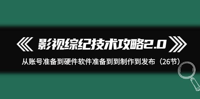 影视 综纪技术攻略2.0：从账号准备到硬件软件准备到到制作到发布（26节）-零点科技