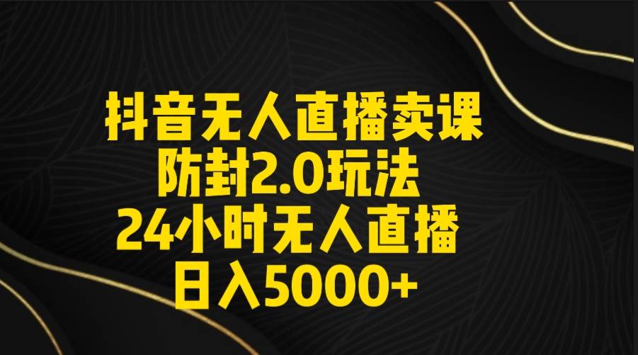 抖音无人直播卖课防封2.0玩法 打造日不落直播间 日入5000+附直播素材+音频-零点科技