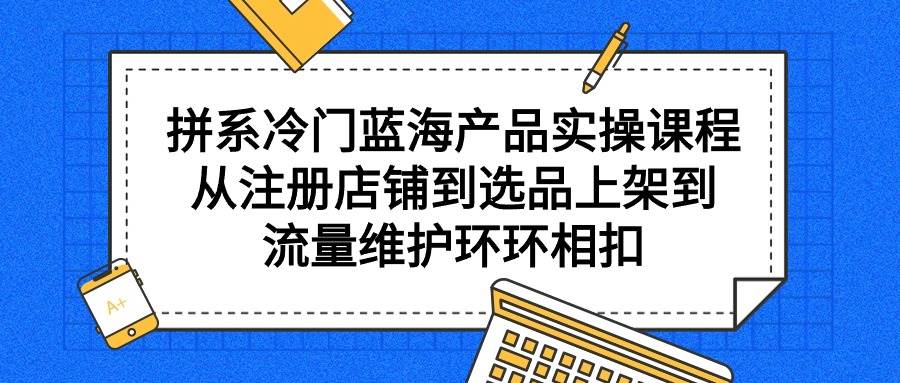 拼系冷门蓝海产品实操课程，从注册店铺到选品上架到流量维护环环相扣-零点科技