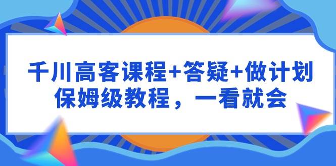 千川 高客课程+答疑+做计划，保姆级教程，一看就会-零点科技