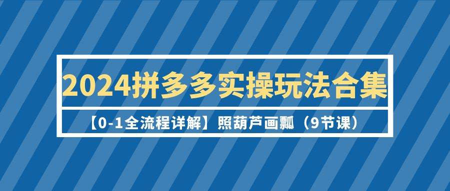 2024拼多多实操玩法合集【0-1全流程详解】照葫芦画瓢（9节课）-零点科技