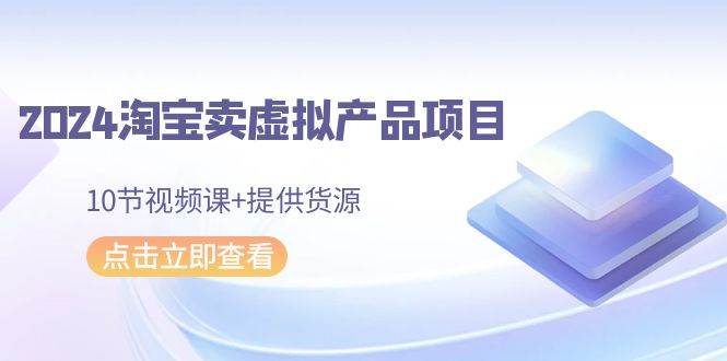 2024淘宝卖虚拟产品项目，10节视频课+提供货源-零点科技