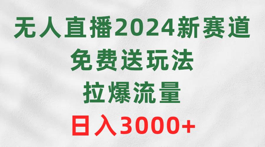 无人直播2024新赛道，免费送玩法，拉爆流量，日入3000+-零点科技