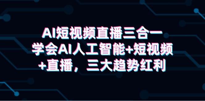 AI短视频直播三合一，学会AI人工智能+短视频+直播，三大趋势红利-零点科技