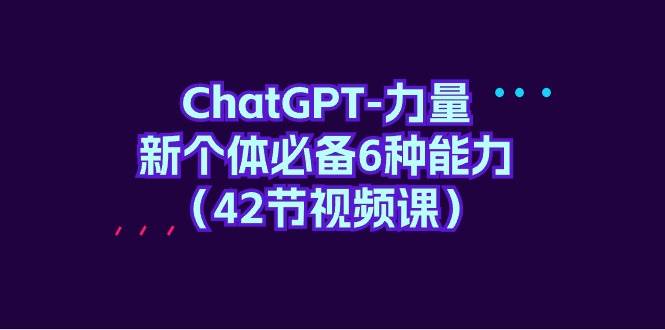 ChatGPT-力量 新个体必备6种能力（42节视频课）-零点科技