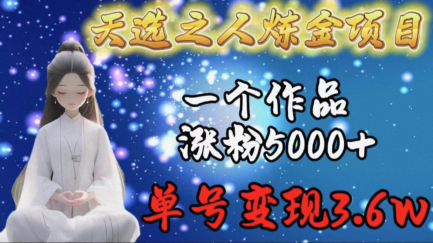 天选之人炼金项目，一个作品涨粉5000+，单号变现3.6w-零点科技